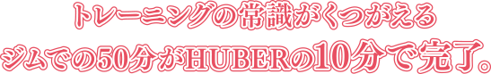 トレーニングの常識がくつがえるジムでの50分がHUBERの10分で完了。